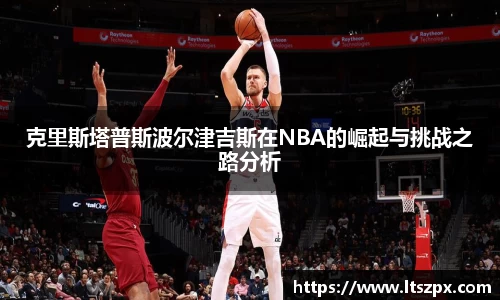 克里斯塔普斯波尔津吉斯在NBA的崛起与挑战之路分析