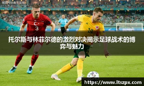 托尔斯与林菲尔德的激烈对决揭示足球战术的博弈与魅力