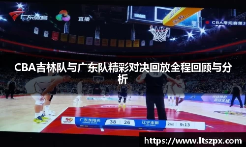 CBA吉林队与广东队精彩对决回放全程回顾与分析